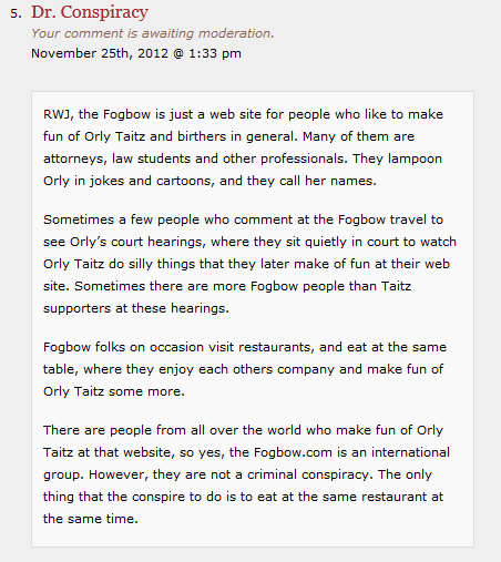 RWJ, the Fogbow is just a web site for people who like to make fun of Orly Taitz and birthers in general. Many of them are attorneys, law students and other professionals. They lampoon Orly in jokes and cartoons, and they call her names.