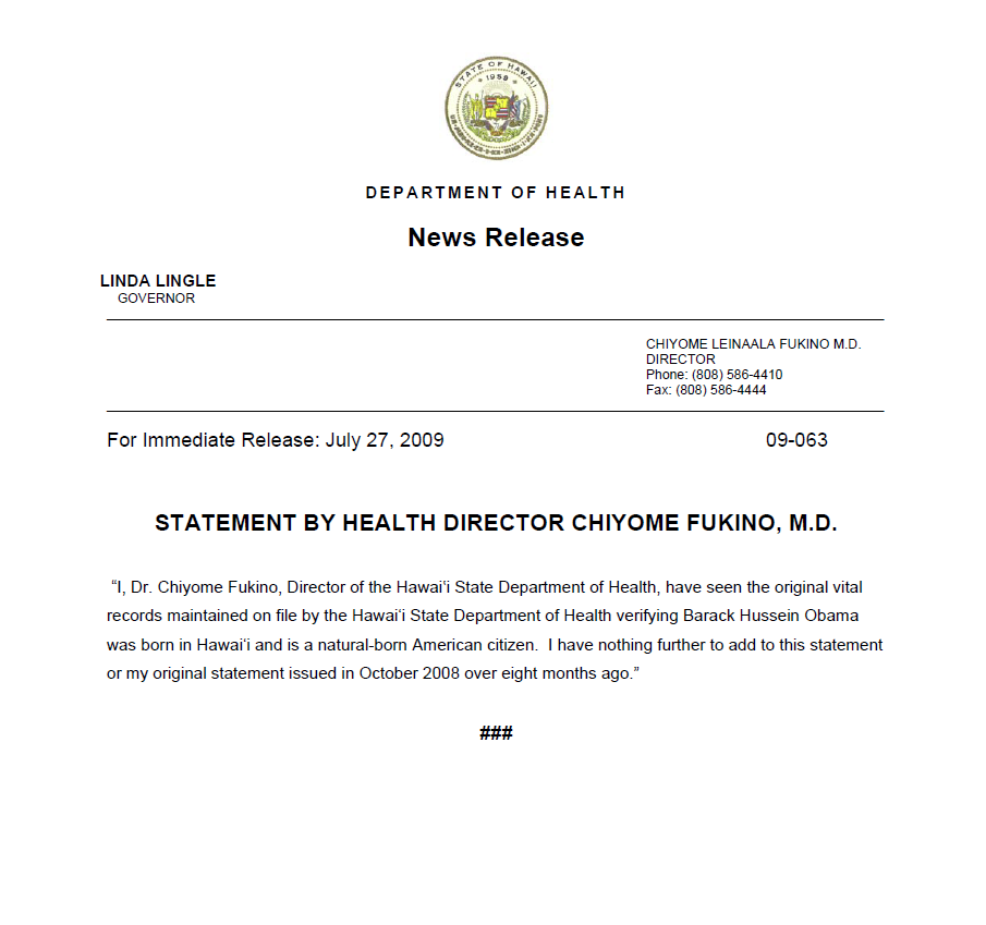 I, Dr. Chiyome Fukino, Director of the Hawai‘i State Department of Health, have seen the original vital records maintained on file by the Hawai‘i State Department of Health verifying Barack Hussein Obama was born in Hawai‘i and is a natural-born American citizen. I have nothing further to add to this statement or my original statement issued in October 2008 over eight months ago.