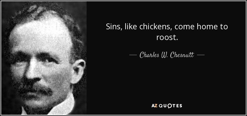 Sins, like chickens, come home to roost. - Charles W. Chesnutt